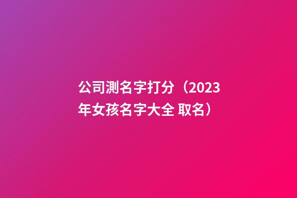 公司測名字打分（2023年女孩名字大全 取名）-第1張-公司起名-玄機派